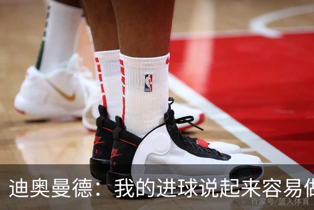 迪奥曼德：我的进球说起来容易做起来难 希望赢下国家德比